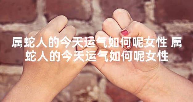 属蛇人的今天运气如何呢女性 属蛇人的今天运气如何呢女性